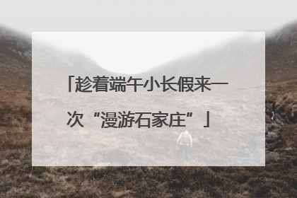 趁着端午小长假来一次“漫游石家庄”
