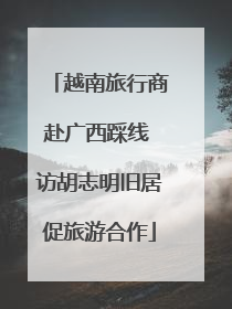 越南旅行商赴广西踩线 访胡志明旧居促旅游合作