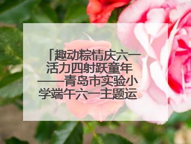 趣动粽情庆六一 活力四射跃童年——青岛市实验小学端午六一主题运动会燃情启幕