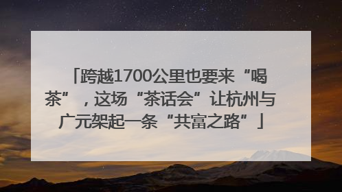 跨越1700公里也要来“喝茶”，这场“茶话会”让杭州与广元架起一条“共富之路”