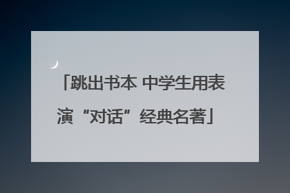 跳出书本 中学生用表演“对话”经典名著