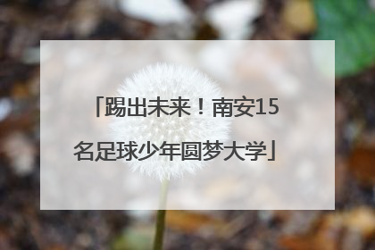 踢出未来！南安15名足球少年圆梦大学