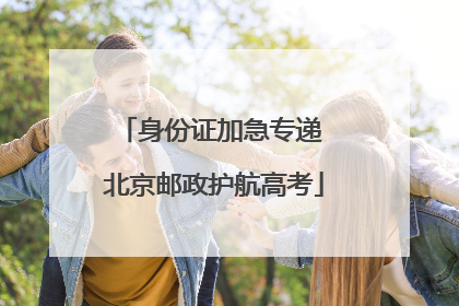 身份证加急专递 北京邮政护航高考