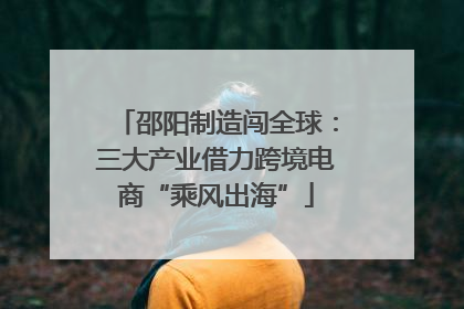 邵阳制造闯全球：三大产业借力跨境电商“乘风出海”