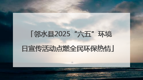邻水县2025“六五”环境日宣传活动点燃全民环保热情