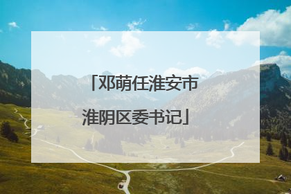邓萌任淮安市淮阴区委书记