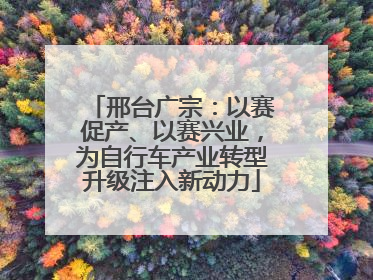 邢台广宗：以赛促产、以赛兴业，为自行车产业转型升级注入新动力