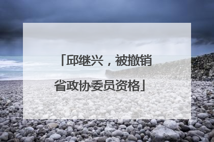 邱继兴，被撤销省政协委员资格