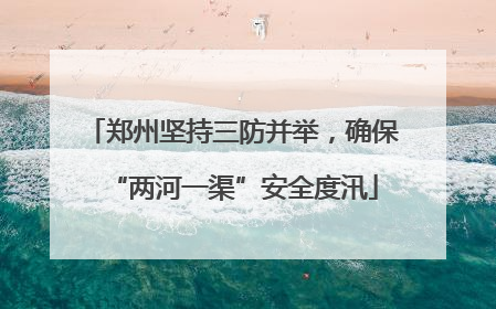 郑州坚持三防并举，确保“两河一渠”安全度汛