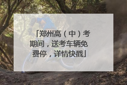 郑州高（中）考期间，送考车辆免费停，详情快戳