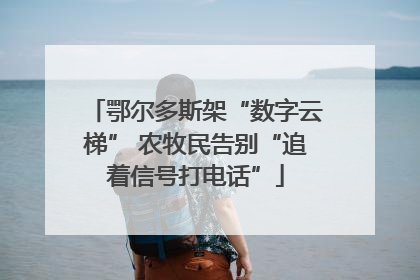 鄂尔多斯架“数字云梯” 农牧民告别“追着信号打电话”