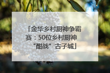 金华乡村厨神争霸赛：50位乡村厨神“酣战”古子城