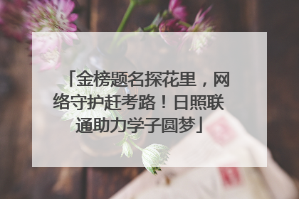 金榜题名探花里，网络守护赶考路！日照联通助力学子圆梦