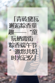 青砖黛瓦邂逅粽香童趣——“童玩栖霞街 粽香端午节”邀您共织时光记忆