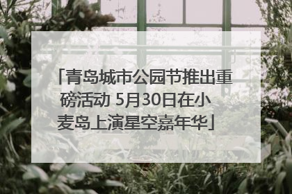 青岛城市公园节推出重磅活动 5月30日在小麦岛上演星空嘉年华