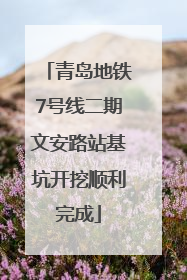 青岛地铁7号线二期文安路站基坑开挖顺利完成