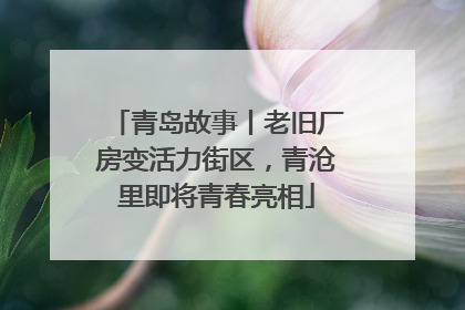 青岛故事丨老旧厂房变活力街区，青沧里即将青春亮相