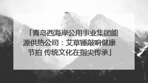 青岛西海岸公用事业集团能源供热公司：艾草锤敲响健康节拍 传统文化在指尖传承