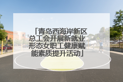 青岛西海岸新区总工会开展新就业形态女职工健康赋能素质提升活动