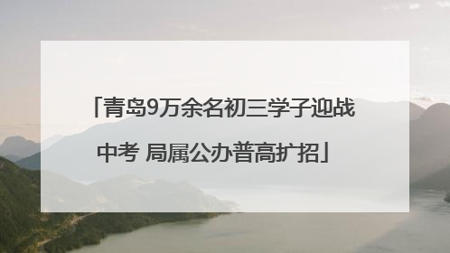 青岛9万余名初三学子迎战中考 局属公办普高扩招