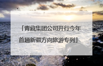 青藏集团公司开行今年首趟新疆方向旅游专列