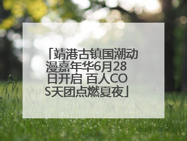 靖港古镇国潮动漫嘉年华6月28日开启 百人COS天团点燃夏夜