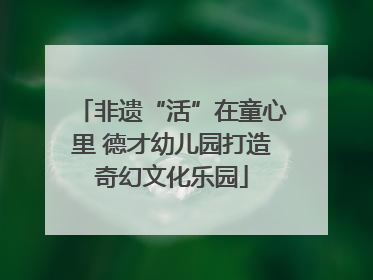 非遗“活”在童心里 德才幼儿园打造奇幻文化乐园