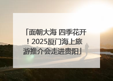 面朝大海 四季花开！2025厦门海上旅游推介会走进贵阳