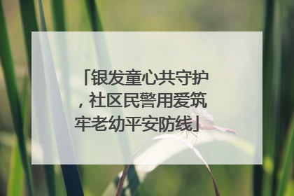 银发童心共守护，社区民警用爱筑牢老幼平安防线