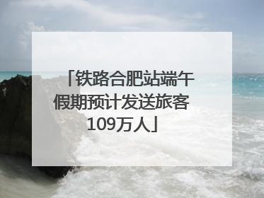 铁路合肥站端午假期预计发送旅客109万人