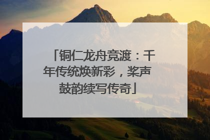 铜仁龙舟竞渡：千年传统焕新彩，桨声鼓韵续写传奇