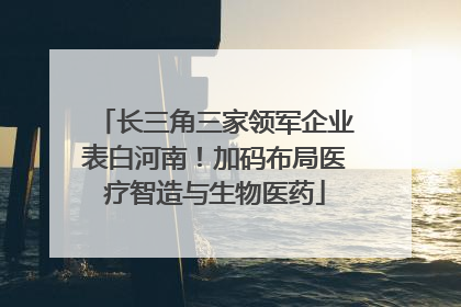 长三角三家领军企业表白河南！加码布局医疗智造与生物医药