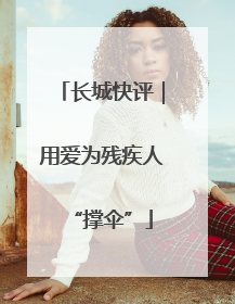 长城快评｜用爱为残疾人“撑伞”