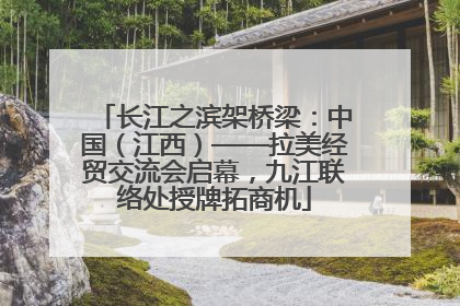 长江之滨架桥梁：中国（江西）——拉美经贸交流会启幕，九江联络处授牌拓商机