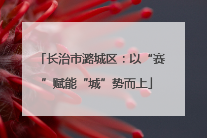 长治市潞城区：以“赛”赋能“城”势而上