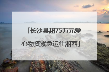 长沙县超75万元爱心物资紧急运往湘西