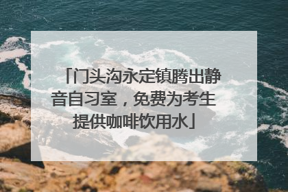 门头沟永定镇腾出静音自习室，免费为考生提供咖啡饮用水