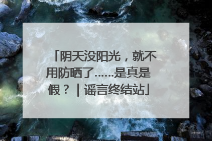 阴天没阳光，就不用防晒了……是真是假？｜谣言终结站