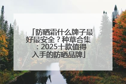 防晒霜什么牌子最好最安全？种草合集：2025十款值得入手的防晒品牌