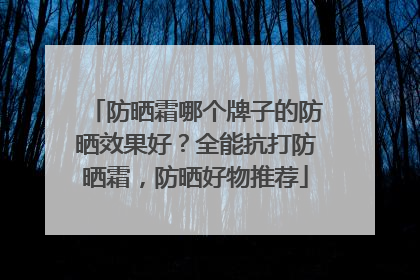 防晒霜哪个牌子的防晒效果好？全能抗打防晒霜，防晒好物推荐