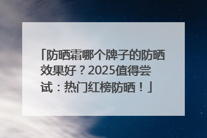 防晒霜哪个牌子的防晒效果好？2025值得尝试：热门红榜防晒！