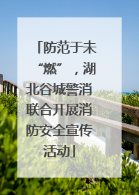 防范于未“燃”，湖北谷城警消联合开展消防安全宣传活动