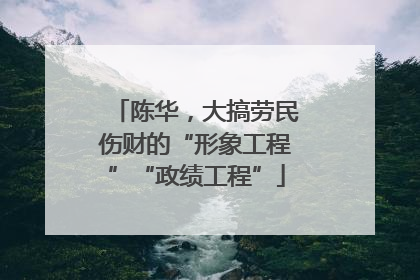 陈华，大搞劳民伤财的“形象工程”“政绩工程”
