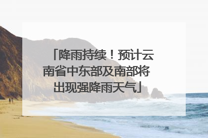降雨持续！预计云南省中东部及南部将出现强降雨天气