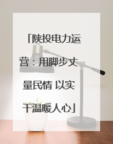 陕投电力运营：用脚步丈量民情 以实干温暖人心