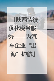 陕西持续优化税务服务——为汽车企业“出海”护航