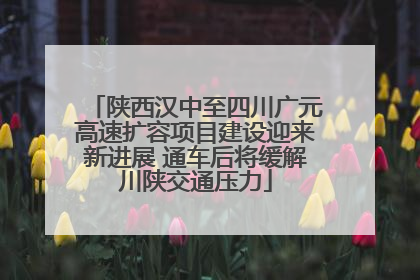 陕西汉中至四川广元高速扩容项目建设迎来新进展 通车后将缓解川陕交通压力