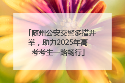 随州公安交警多措并举，助力2025年高考考生一路畅行