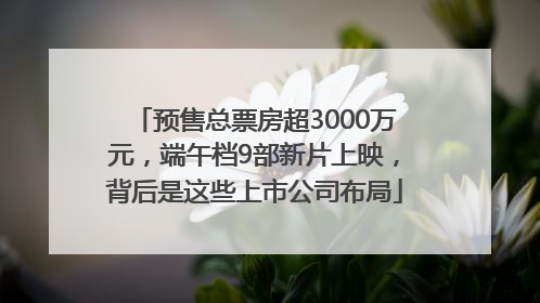 预售总票房超3000万元，端午档9部新片上映，背后是这些上市公司布局