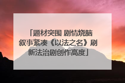 题材突围 剧情烧脑 叙事紧凑《以法之名》刷新法治剧创作高度